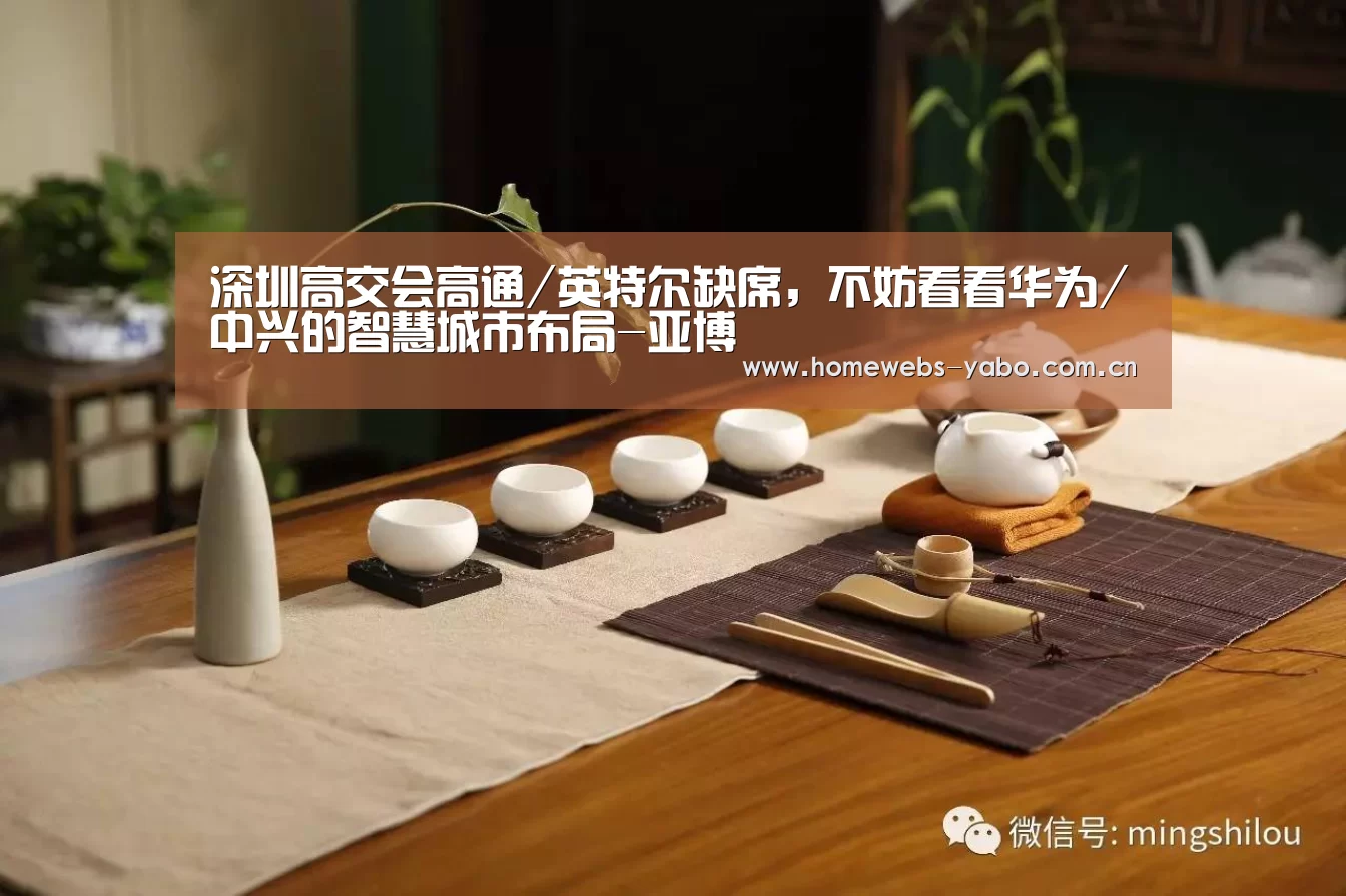 深圳高交会高通/英特尔缺席,不妨看看华为/中兴的智慧城市布局-亚博(图4) 亚博体育