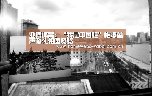 亚博体育:“我是中国娃”稚嫩童声献礼祖国妈妈(图1) 亚博官方网站