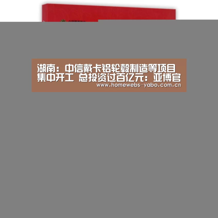 湖南:中信戴卡铝轮毂制造等项目集中开工 总投资过百亿元:亚博官方网站(图1) 亚博官方网站