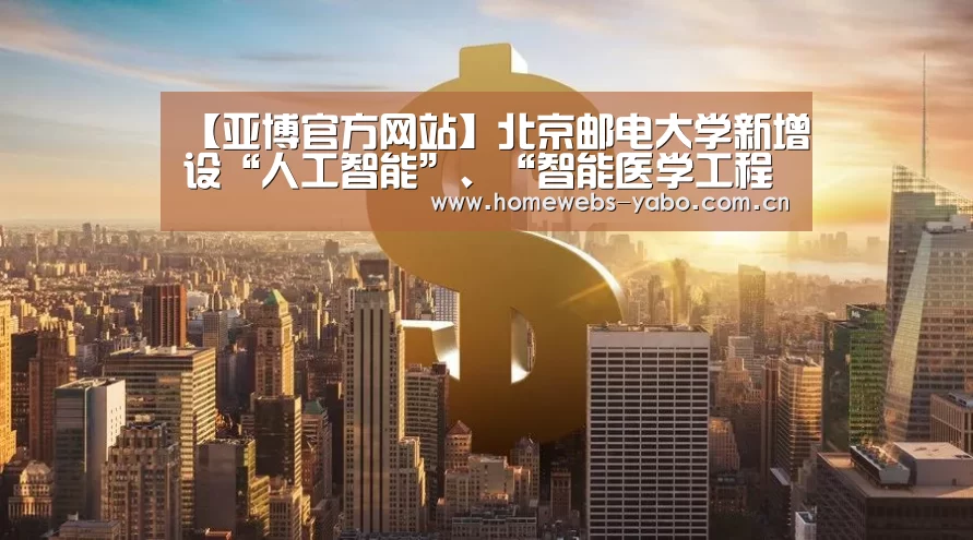 【亚博官方网站】北京邮电大学新增设“人工智能”、“智能医学工程”本科专业(图1) 亚博